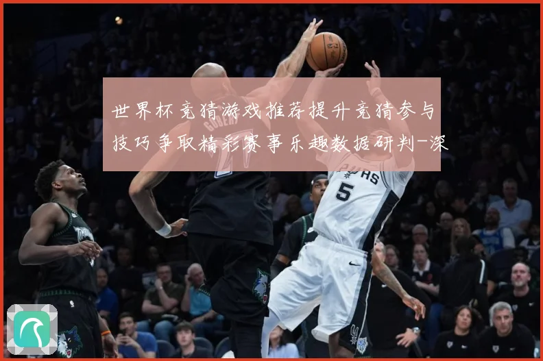 世界杯竞猜游戏推荐提升竞猜参与技巧争取精彩赛事乐趣数据研判-深度解析