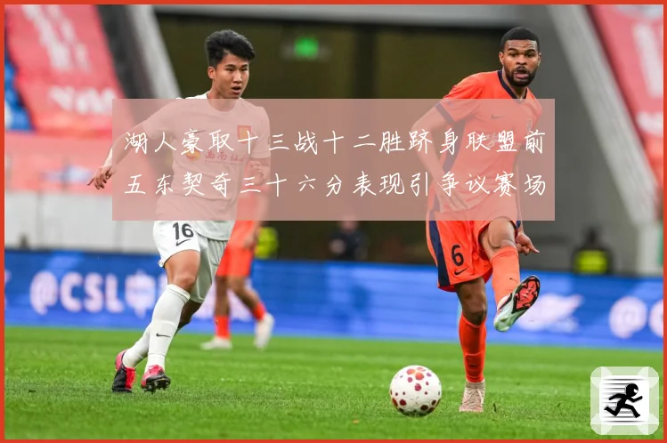 湖人豪取十三战十二胜跻身联盟前五东契奇三十六分表现引争议赛场复盘-深度解析
