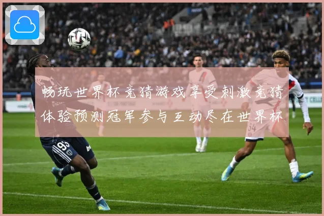畅玩世界杯竞猜游戏享受刺激竞猜体验预测冠军参与互动尽在世界杯数据研判-深度解析