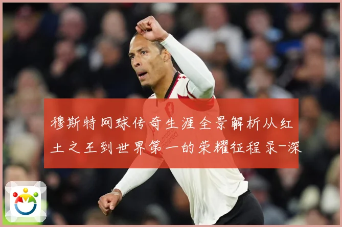 穆斯特网球传奇生涯全景解析从红土之王到世界第一的荣耀征程录-深度解析