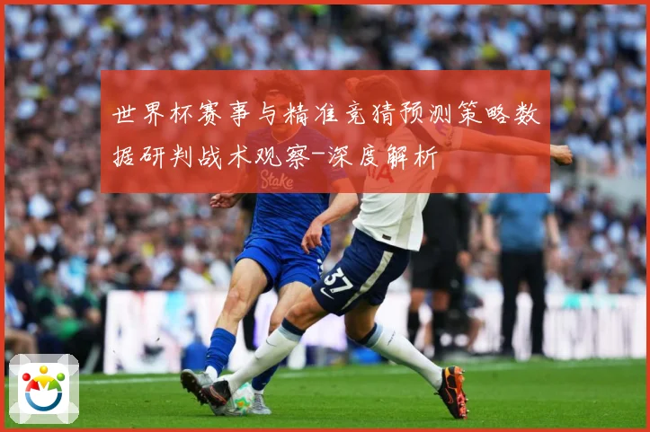 世界杯赛事与精准竞猜预测策略数据研判战术观察-深度解析