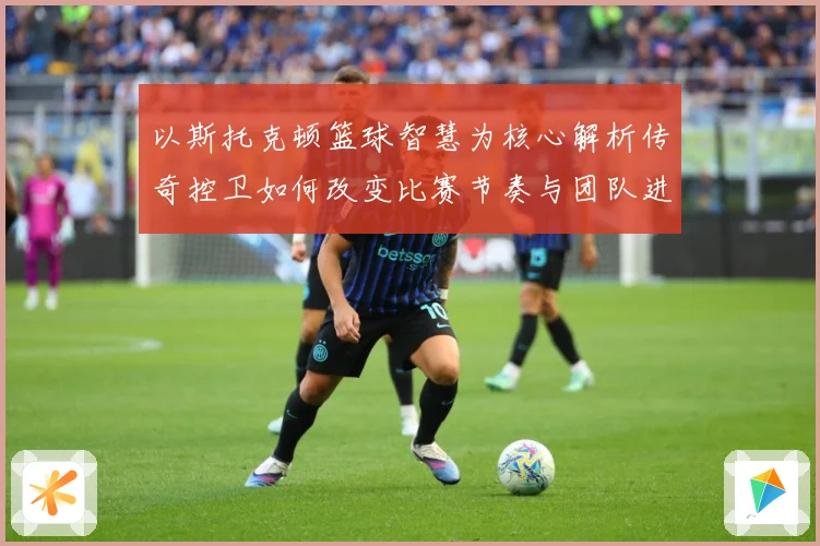 以斯托克顿篮球智慧为核心解析传奇控卫如何改变比赛节奏与团队进攻体系-深度解析