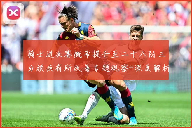 骑士进决赛概率提升至二十八防三分顽疾有所改善专题观察-深度解析