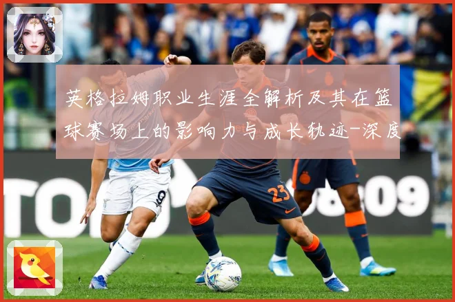 英格拉姆职业生涯全解析及其在篮球赛场上的影响力与成长轨迹-深度解析