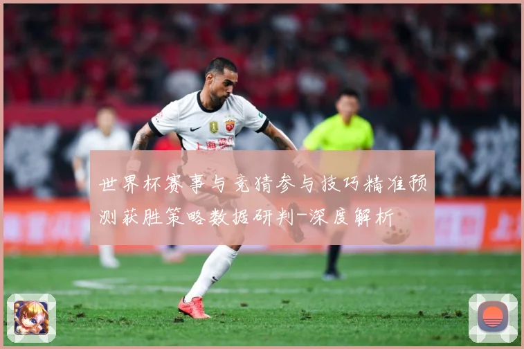 世界杯赛事与竞猜参与技巧精准预测获胜策略数据研判-深度解析