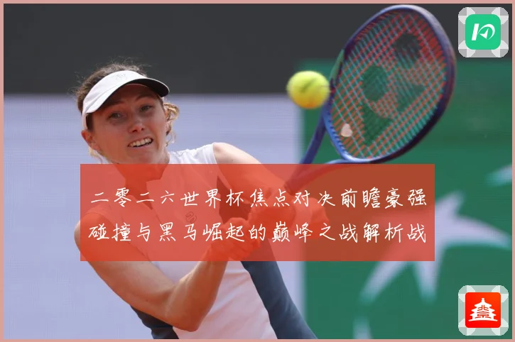 二零二六世界杯焦点对决前瞻豪强碰撞与黑马崛起的巅峰之战解析战术观察-深度解析