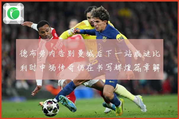 德布劳内告别曼城后下一站成谜比利时中场传奇仍在书写辉煌篇章解析-深度解析