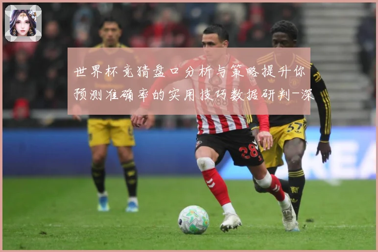世界杯竞猜盘口分析与策略提升你预测准确率的实用技巧数据研判-深度解析