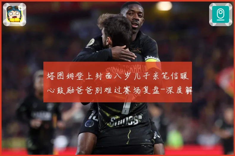 塔图姆登上封面八岁儿子亲笔信暖心鼓励爸爸别难过赛场复盘-深度解析