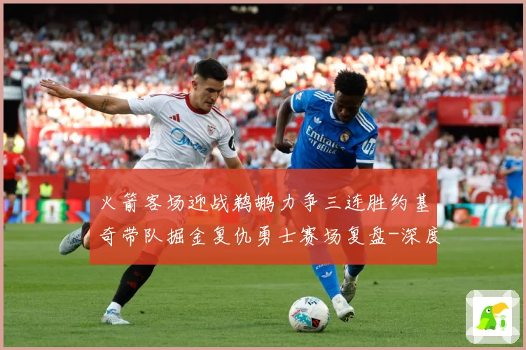 火箭客场迎战鹈鹕力争三连胜约基奇带队掘金复仇勇士赛场复盘-深度解析