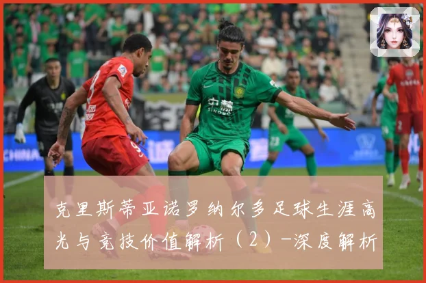 克里斯蒂亚诺罗纳尔多足球生涯高光与竞技价值解析（2）-深度解析