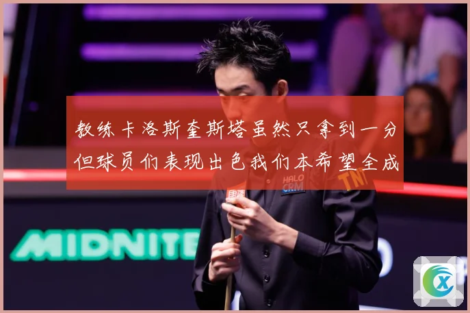 教练卡洛斯奎斯塔虽然只拿到一分但球员们表现出色我们本希望全成长观察-深度解析