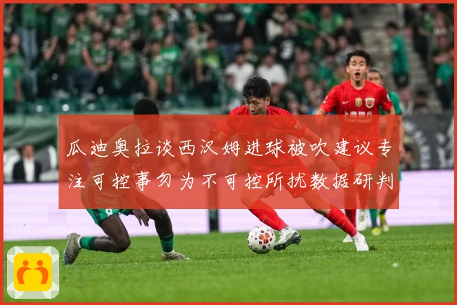 瓜迪奥拉谈西汉姆进球被吹建议专注可控事勿为不可控所扰数据研判-深度解析