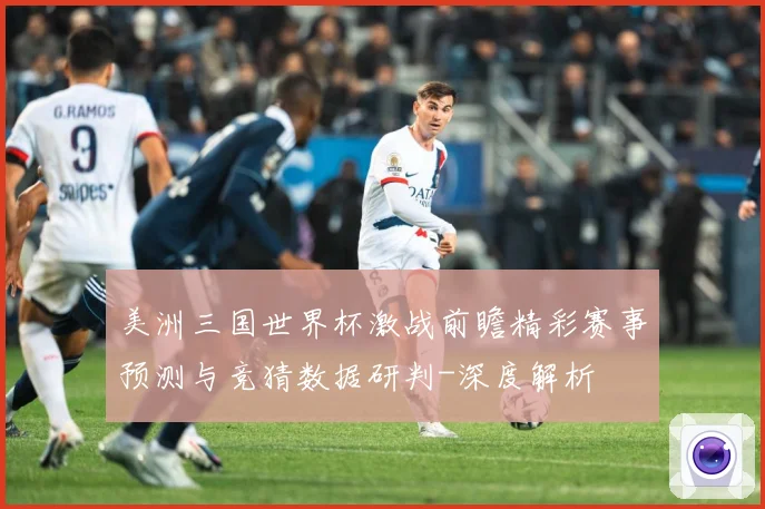 美洲三国世界杯激战前瞻精彩赛事预测与竞猜数据研判-深度解析
