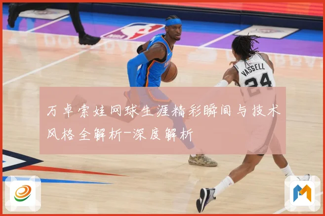 万卓索娃网球生涯精彩瞬间与技术风格全解析-深度解析