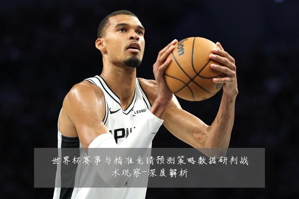 世界杯赛事与精准竞猜预测策略数据研判战术观察-深度解析