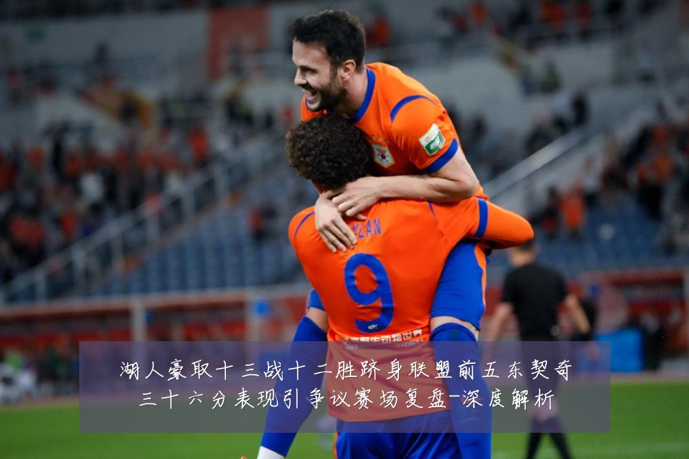 湖人豪取十三战十二胜跻身联盟前五东契奇三十六分表现引争议赛场复盘-深度解析