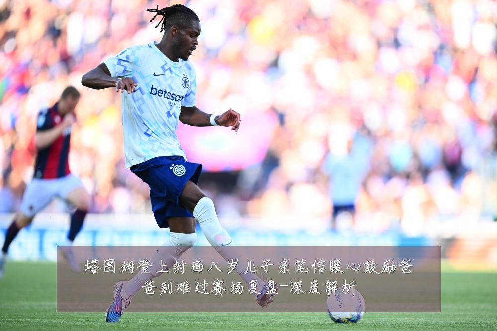 塔图姆登上封面八岁儿子亲笔信暖心鼓励爸爸别难过赛场复盘-深度解析
