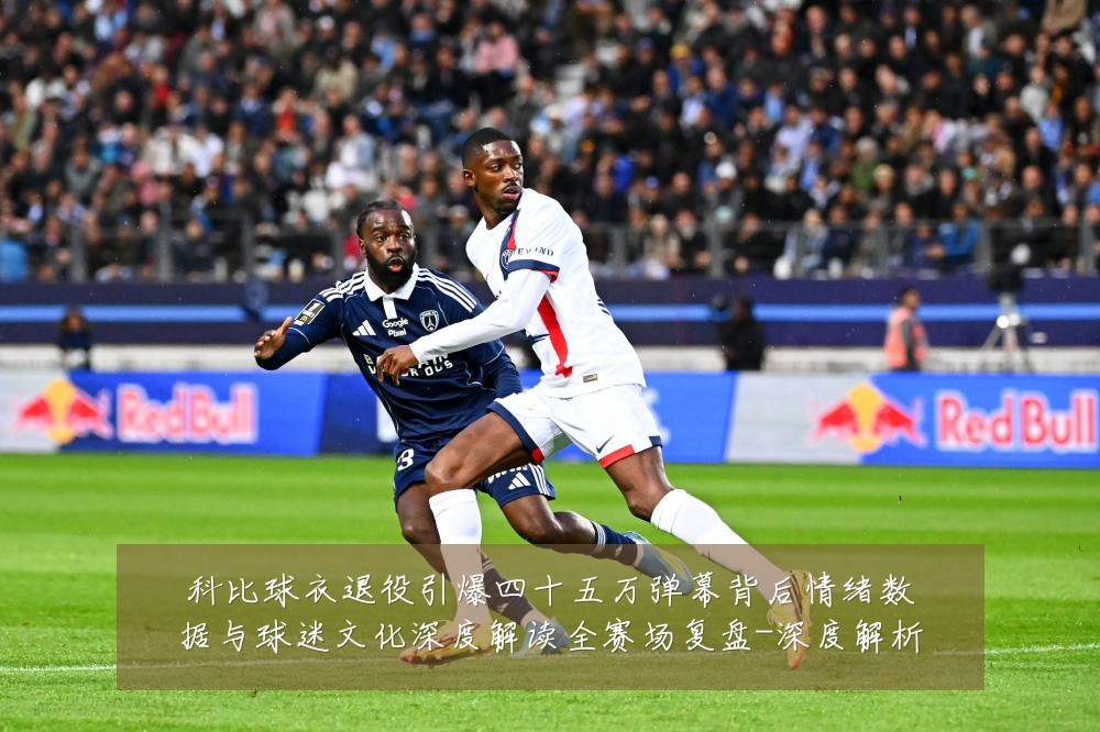 科比球衣退役引爆四十五万弹幕背后情绪数据与球迷文化深度解读全赛场复盘-深度解析